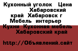 Кухонный уголок › Цена ­ 2 000 - Хабаровский край, Хабаровск г. Мебель, интерьер » Кухни. Кухонная мебель   . Хабаровский край